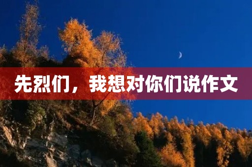 先烈们，我想对你们说作文