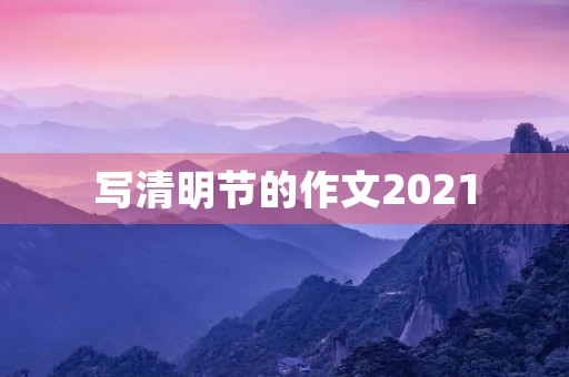 写清明节的作文2021 写清明节的作文2021