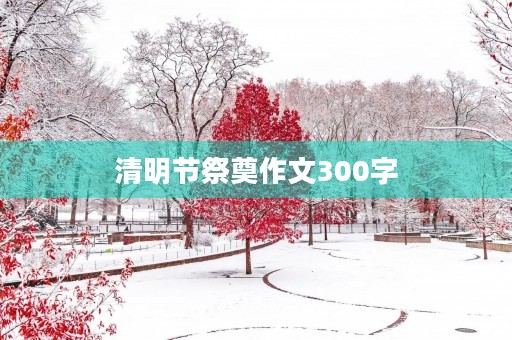 清明节祭奠作文300字 清明节祭奠作文300字