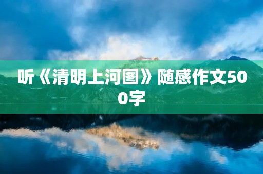 听《清明上河图》随感作文500字 听《清明上河图》随感作文500字