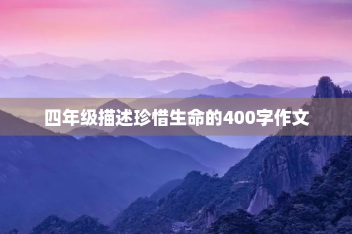 四年级描述珍惜生命的400字作文 四年级描述珍惜生命的400字作文