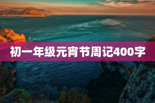 初一年级元宵节周记400字 初一年级元宵节周记400字