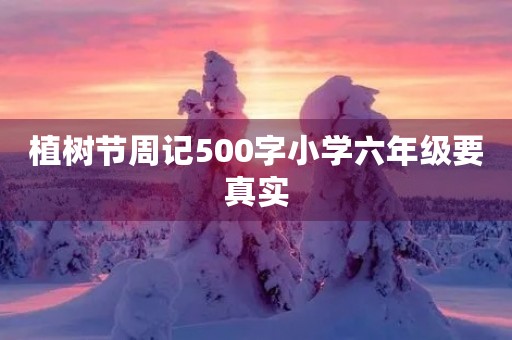 植树节周记500字小学六年级要真实 植树节周记500字小学六年级要真实