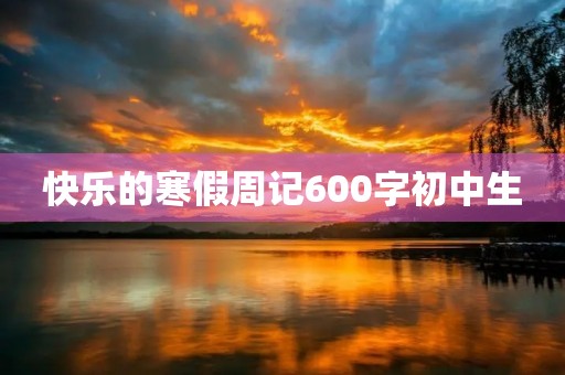 快乐的寒假周记600字初中生