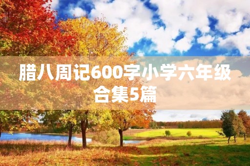 腊八周记600字小学六年级合集5篇