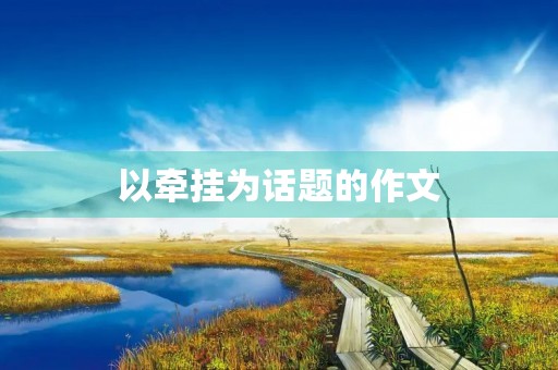以牵挂为话题的作文 以牵挂为话题的作文