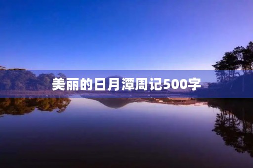 美丽的日月潭周记500字 美丽的日月潭周记500字