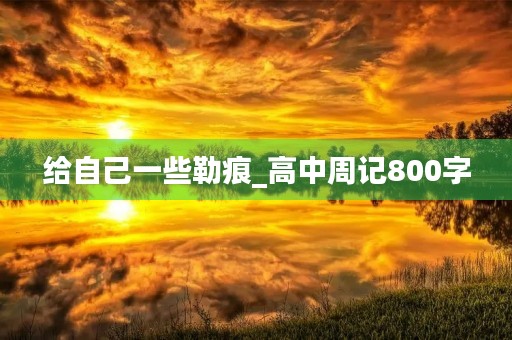 给自己一些勒痕_高中周记800字 给自己一些勒痕_高中周记800字