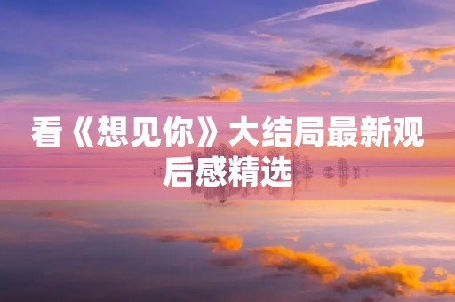 看《想见你》大结局最新观后感精选 看《想见你》大结局最新观后感精选