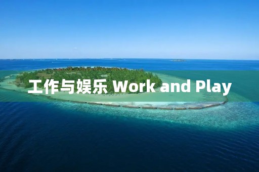 工作与娱乐 Work and Play 工作与娱乐 Work and Play
