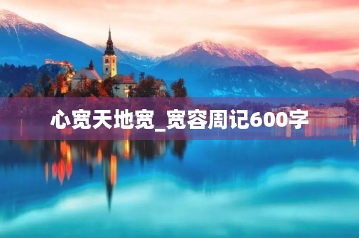 心宽天地宽_宽容周记600字