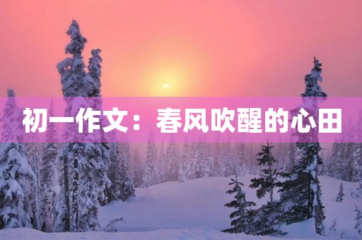 初一作文:春风吹醒的心田 初一作文:春风吹醒的心田