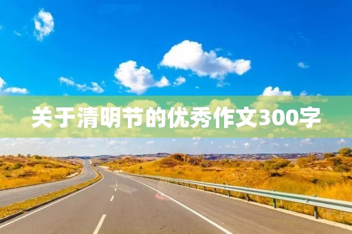 关于清明节的优秀作文300字 关于清明节的优秀作文300字