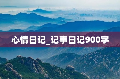 心情日记_记事日记900字 心情日记_记事日记900字
