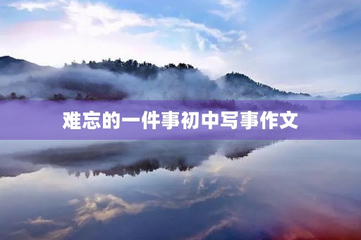 难忘的一件事初中写事作文 难忘的一件事初中写事作文