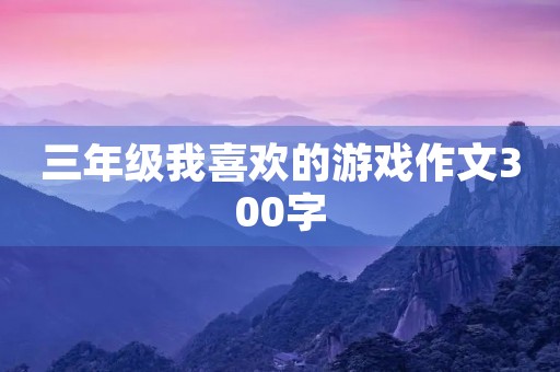 三年级我喜欢的游戏作文300字