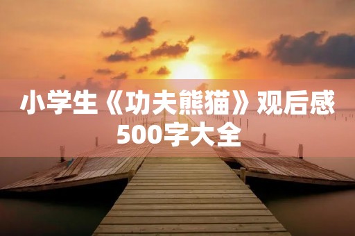 小学生《功夫熊猫》观后感500字大全 小学生《功夫熊猫》观后感500字大全