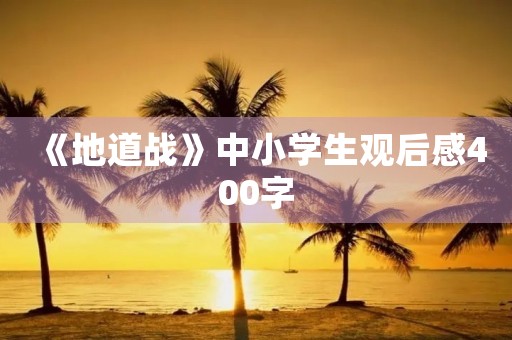 《地道战》中小学生观后感400字 《地道战》中小学生观后感400字