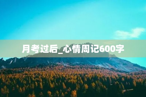月考过后_心情周记600字 月考过后_心情周记600字