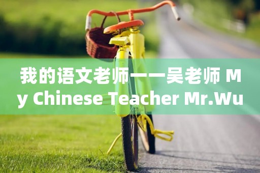 我的语文老师一一吴老师 My Chinese Teacher Mr.Wu