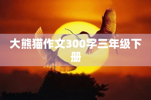 大熊猫作文300字三年级下册 大熊猫作文300字三年级下册