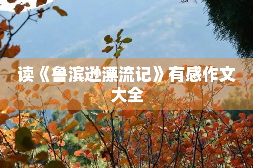 读《鲁滨逊漂流记》有感作文大全 读《鲁滨逊漂流记》有感作文大全