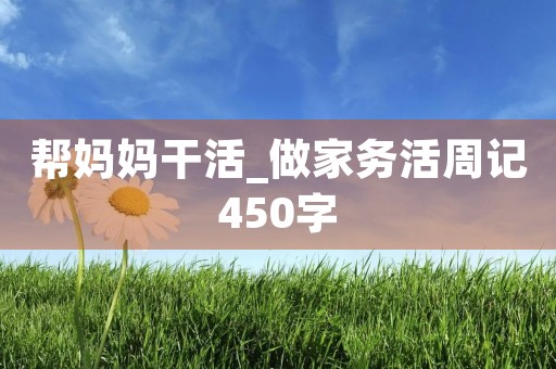 帮妈妈干活_做家务活周记450字 帮妈妈干活_做家务活周记450字