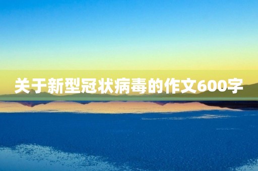 关于新型冠状病毒的作文600字【初中】 关于新型冠状病毒的作文600字【初中】