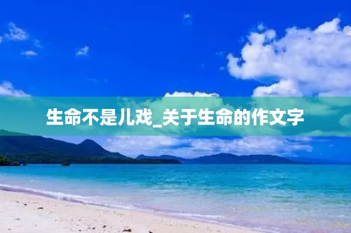 生命不是儿戏_关于生命的作文字 生命不是儿戏_关于生命的作文字