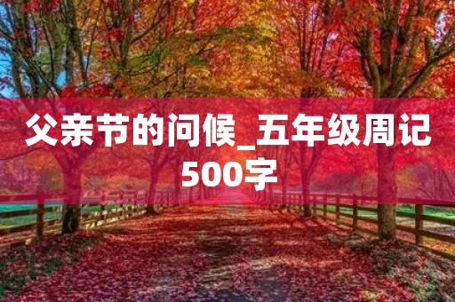 父亲节的问候_五年级周记500字 父亲节的问候_五年级周记500字