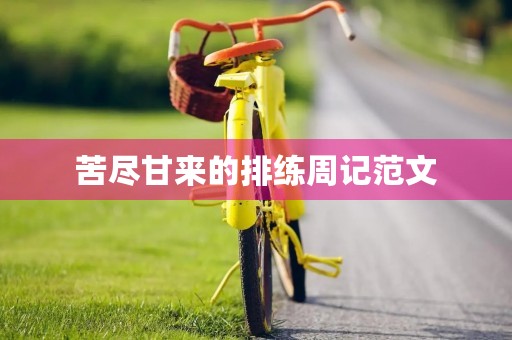 苦尽甘来的排练周记范文 苦尽甘来的排练周记范文