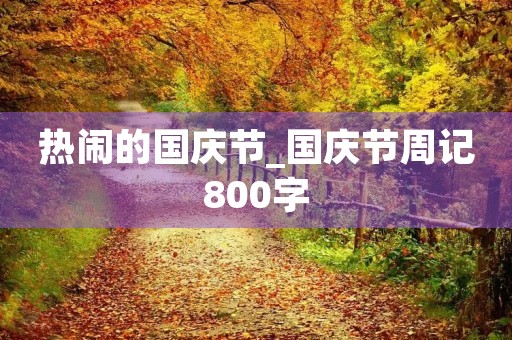 热闹的国庆节_国庆节周记800字 热闹的国庆节_国庆节周记800字