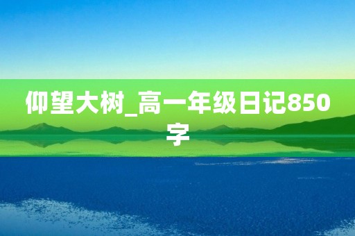 仰望大树_高一年级日记850字 仰望大树_高一年级日记850字