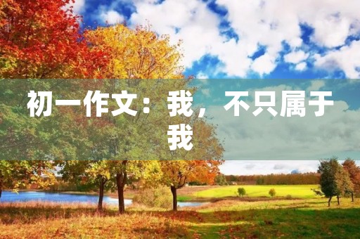 初一作文:我,不只属于我 初一作文:我,不只属于我