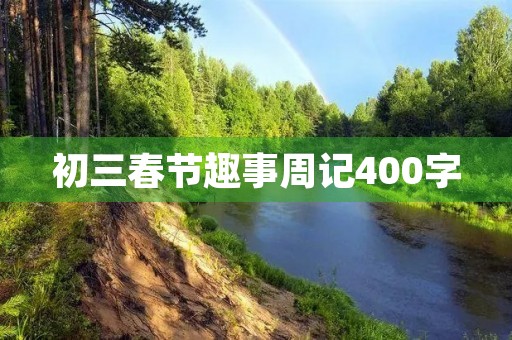 初三春节趣事周记400字 初三春节趣事周记400字
