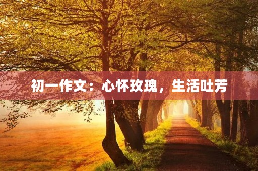 初一作文：心怀玫瑰，生活吐芳