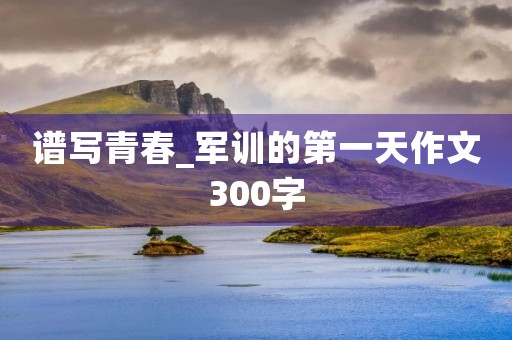 谱写青春_军训的第一天作文300字