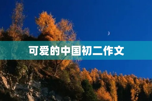 可爱的中国初二作文 可爱的中国初二作文