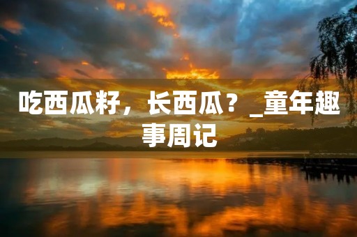 吃西瓜籽，长西瓜？_童年趣事周记