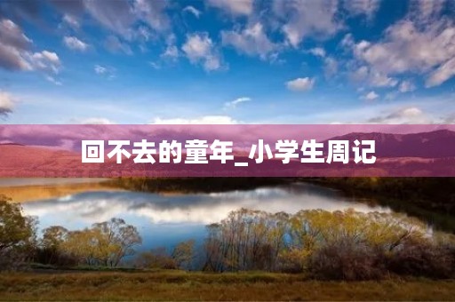 回不去的童年_小学生周记 回不去的童年_小学生周记