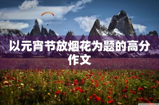 以元宵节放烟花为题的高分作文 以元宵节放烟花为题的高分作文