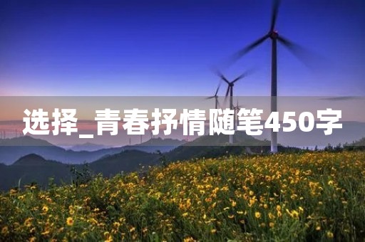 选择_青春抒情随笔450字 选择_青春抒情随笔450字