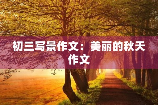 初三写景作文:美丽的秋天作文 初三写景作文:美丽的秋天作文