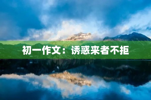 初一作文:诱惑来者不拒 初一作文:诱惑来者不拒