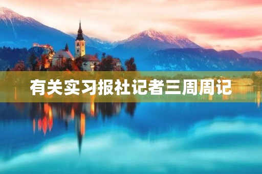 有关实习报社记者三周周记 有关实习报社记者三周周记