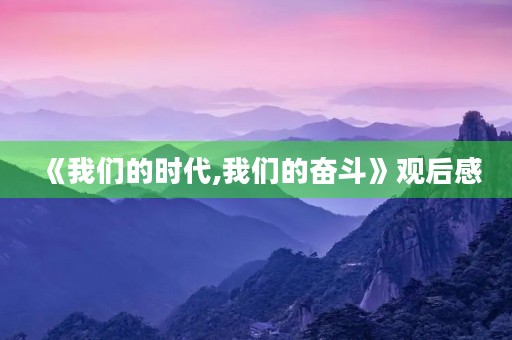 《我们的时代,我们的奋斗》观后感 《我们的时代,我们的奋斗》观后感