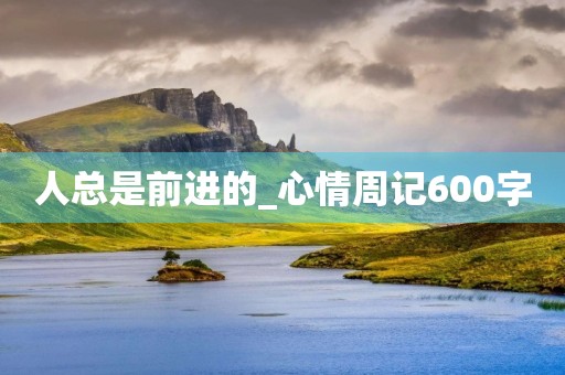 人总是前进的_心情周记600字 人总是前进的_心情周记600字
