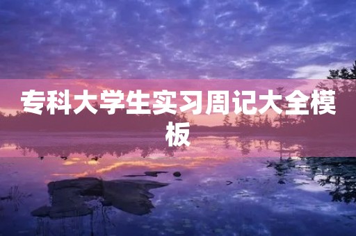 专科大学生实习周记大全模板 专科大学生实习周记大全模板