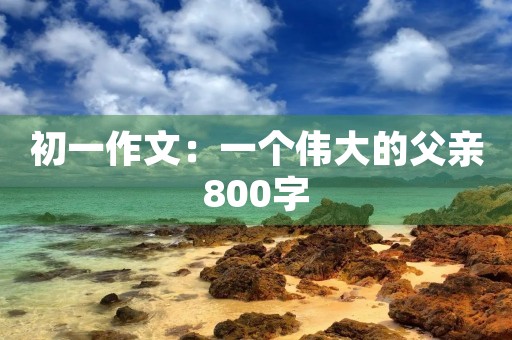 初一作文:一个伟大的父亲800字 初一作文:一个伟大的父亲800字