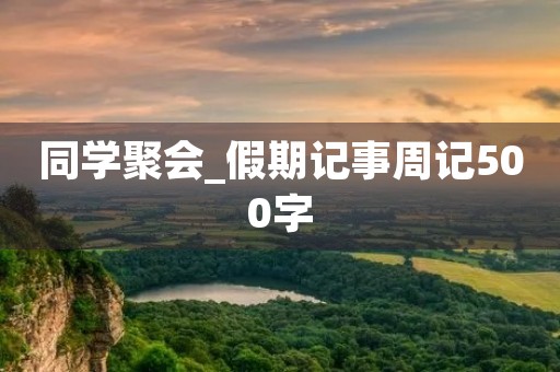 同学聚会_假期记事周记500字 同学聚会_假期记事周记500字